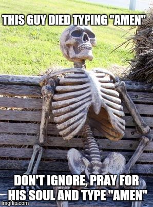 Waiting Skeleton | THIS GUY DIED TYPING "AMEN"; DON'T IGNORE, PRAY FOR HIS SOUL AND TYPE "AMEN" | image tagged in memes,waiting skeleton | made w/ Imgflip meme maker