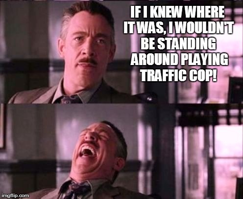 IF I KNEW WHERE IT WAS, I WOULDN'T BE STANDING  AROUND PLAYING TRAFFIC COP! | made w/ Imgflip meme maker