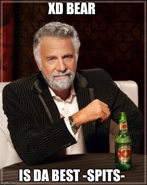 The Most Interesting Man In The World Meme | XD BEAR; IS DA BEST -SPITS- | image tagged in memes,the most interesting man in the world | made w/ Imgflip meme maker