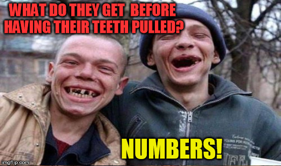 WHAT DO THEY GET  BEFORE HAVING THEIR TEETH PULLED? NUMBERS! | made w/ Imgflip meme maker