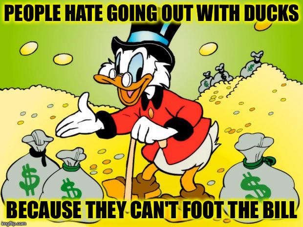 Scrooge McDuck | PEOPLE HATE GOING OUT WITH DUCKS; BECAUSE THEY CAN'T FOOT THE BILL | image tagged in scrooge mcduck | made w/ Imgflip meme maker