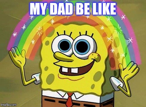 Imagination Spongebob | MY DAD BE LIKE | image tagged in memes,imagination spongebob | made w/ Imgflip meme maker