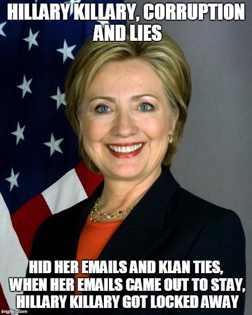 Hillary Clinton Meme | HILLARY KILLARY,
CORRUPTION AND LIES; HID HER EMAILS AND KLAN TIES, WHEN HER EMAILS CAME OUT TO STAY, HILLARY KILLARY GOT LOCKED AWAY | image tagged in memes,hillary clinton | made w/ Imgflip meme maker