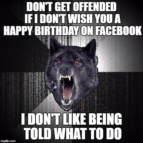 Birthday Reminder | DON'T GET OFFENDED IF I DON'T WISH YOU A HAPPY BIRTHDAY ON FACEBOOK; I DON'T LIKE BEING TOLD WHAT TO DO | image tagged in memes,insanity wolf | made w/ Imgflip meme maker