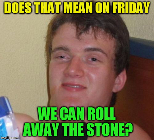 10 Guy Meme | DOES THAT MEAN ON FRIDAY WE CAN ROLL AWAY THE STONE? | image tagged in memes,10 guy | made w/ Imgflip meme maker