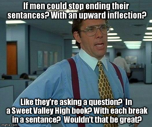 You know?  Like an 80's stereotypical teenager? | If men could stop ending their sentances? With an upward inflection? Like they're asking a question?  In a Sweet Valley High book? With each break in a sentance?  Wouldn't that be great? | image tagged in memes,that would be great | made w/ Imgflip meme maker