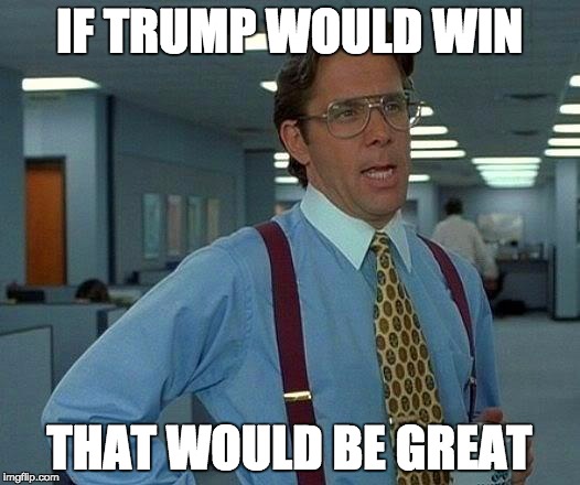 That Would Be Great Meme |  IF TRUMP WOULD WIN; THAT WOULD BE GREAT | image tagged in memes,that would be great | made w/ Imgflip meme maker