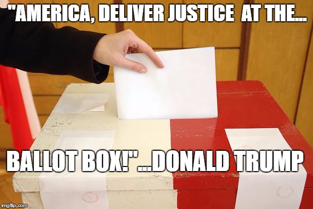 Vote | "AMERICA, DELIVER JUSTICE  AT THE... BALLOT BOX!"...DONALD TRUMP | image tagged in vote | made w/ Imgflip meme maker