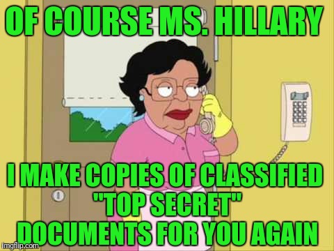 Consuela Meme | OF COURSE MS. HILLARY; I MAKE COPIES OF CLASSIFIED "TOP SECRET" DOCUMENTS FOR YOU AGAIN | image tagged in family guy maid on phone | made w/ Imgflip meme maker