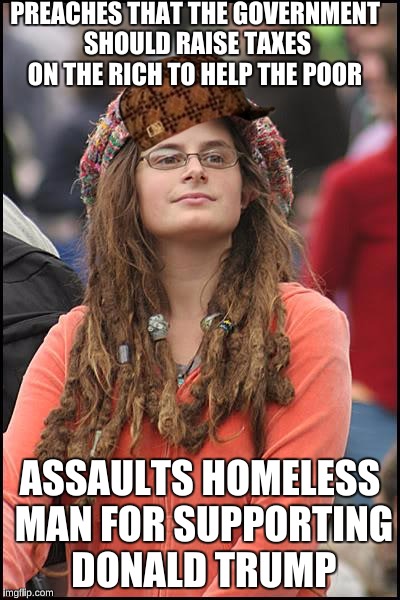 College Liberal Meme | PREACHES THAT THE GOVERNMENT SHOULD RAISE TAXES ON THE RICH TO HELP THE POOR; ASSAULTS HOMELESS MAN FOR SUPPORTING DONALD TRUMP | image tagged in memes,college liberal,scumbag | made w/ Imgflip meme maker