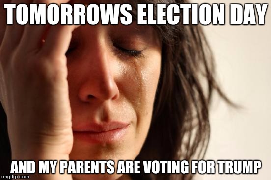 First World Problems Meme | TOMORROWS ELECTION DAY; AND MY PARENTS ARE VOTING FOR TRUMP | image tagged in memes,first world problems | made w/ Imgflip meme maker