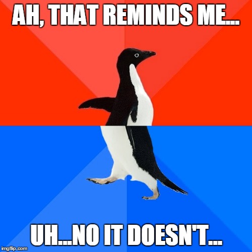 Socially Awesome Awkward Penguin Meme | AH, THAT REMINDS ME... UH...NO IT DOESN'T... | image tagged in memes,socially awesome awkward penguin | made w/ Imgflip meme maker