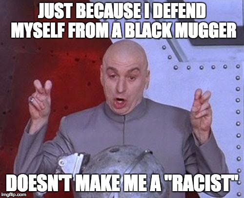 Dr Evil Laser | JUST BECAUSE I DEFEND MYSELF FROM A BLACK MUGGER; DOESN'T MAKE ME A "RACIST" | image tagged in memes,dr evil laser | made w/ Imgflip meme maker