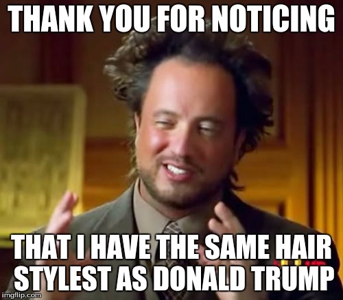 Ancient Aliens Meme | THANK YOU FOR NOTICING; THAT I HAVE THE SAME HAIR STYLEST AS DONALD TRUMP | image tagged in memes,ancient aliens | made w/ Imgflip meme maker