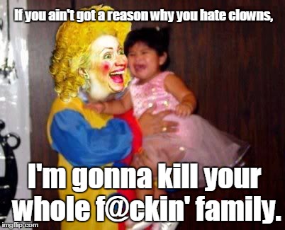hillary clown | If you ain't got a reason why you hate clowns, I'm gonna kill your whole f@ckin' family. | image tagged in hillary clown | made w/ Imgflip meme maker