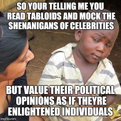 Third World Skeptical Kid Meme | SO YOUR TELLING ME YOU READ TABLOIDS AND MOCK THE SHENANIGANS OF CELEBRITIES BUT VALUE THEIR POLITICAL OPINIONS AS IF THEYRE ENLIGHTENED IND | image tagged in memes,third world skeptical kid | made w/ Imgflip meme maker