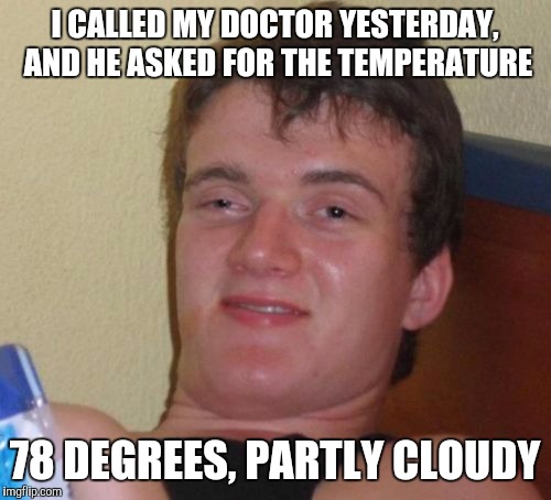 10 Guy Meme | I CALLED MY DOCTOR YESTERDAY, AND HE ASKED FOR THE TEMPERATURE; 78 DEGREES, PARTLY CLOUDY | image tagged in memes,10 guy | made w/ Imgflip meme maker