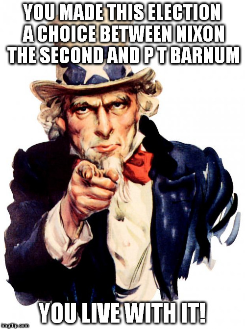 Uncle Sam | YOU MADE THIS ELECTION A CHOICE BETWEEN NIXON THE SECOND AND P T BARNUM; YOU LIVE WITH IT! | image tagged in memes,uncle sam | made w/ Imgflip meme maker