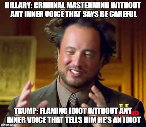 Ancient Aliens Meme | HILLARY: CRIMINAL MASTERMIND WITHOUT ANY INNER VOICE THAT SAYS BE CAREFUL TRUMP: FLAMING IDIOT WITHOUT ANY INNER VOICE THAT TELLS HIM HE'S A | image tagged in memes,ancient aliens | made w/ Imgflip meme maker