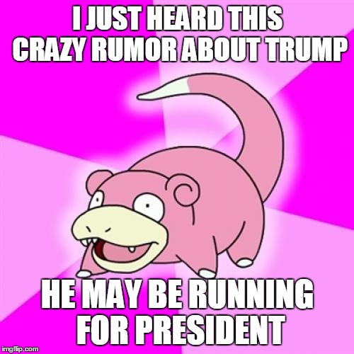 You guys won't believe this! | I JUST HEARD THIS CRAZY RUMOR ABOUT TRUMP; HE MAY BE RUNNING FOR PRESIDENT | image tagged in memes,slowpoke | made w/ Imgflip meme maker