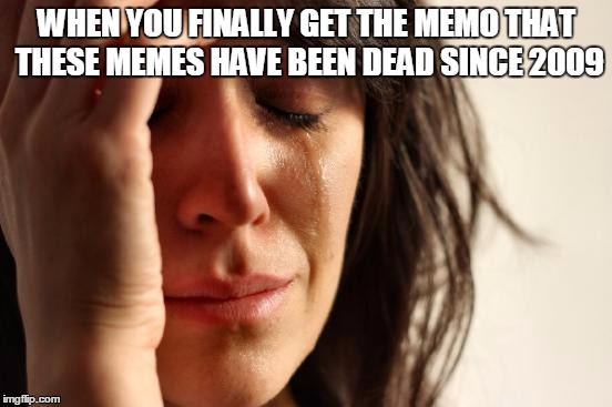 First World Problems Meme | WHEN YOU FINALLY GET THE MEMO THAT THESE MEMES HAVE BEEN DEAD SINCE 2009 | image tagged in memes,first world problems | made w/ Imgflip meme maker