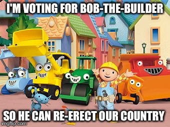 Bob the Builder | I'M VOTING FOR BOB-THE-BUILDER; SO HE CAN RE-ERECT OUR COUNTRY | image tagged in bob the builder | made w/ Imgflip meme maker