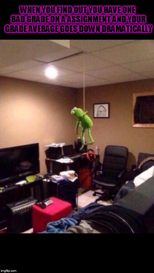Kermit the Frog Here | WHEN YOU FIND OUT YOU HAVE ONE BAD GRADE ON A ASSIGNMENT AND YOUR GRADE AVERAGE GOES DOWN DRAMATICALLY | image tagged in kermit the frog here | made w/ Imgflip meme maker