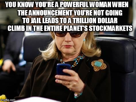 Hillary Clinton Cellphone Meme | YOU KNOW YOU'RE A POWERFUL WOMAN WHEN; THE ANNOUNCEMENT YOU'RE NOT GOING TO JAIL LEADS TO A TRILLION DOLLAR CLIMB IN THE ENTIRE PLANET'S STOCKMARKETS | image tagged in memes,hillary clinton cellphone | made w/ Imgflip meme maker