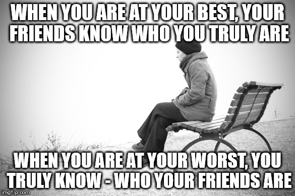 Know who your friends are | WHEN YOU ARE AT YOUR BEST, YOUR FRIENDS KNOW WHO YOU TRULY ARE; WHEN YOU ARE AT YOUR WORST, YOU TRULY KNOW - WHO YOUR FRIENDS ARE | image tagged in friends  bad times good times | made w/ Imgflip meme maker