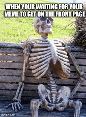 Waiting Skeleton | WHEN YOUR WAITING FOR YOUR MEME TO GET ON THE FRONT PAGE | image tagged in memes,waiting skeleton | made w/ Imgflip meme maker