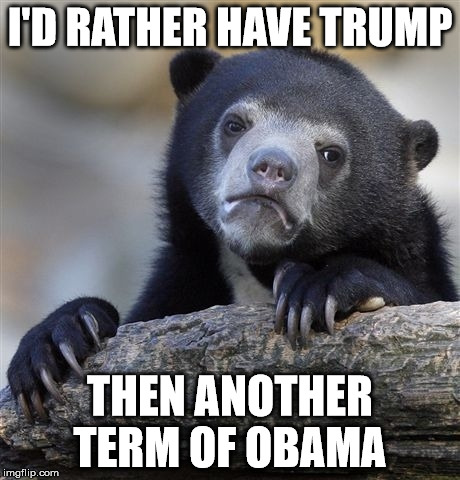 Confession Bear Meme | I'D RATHER HAVE TRUMP THEN ANOTHER TERM OF OBAMA | image tagged in memes,confession bear | made w/ Imgflip meme maker
