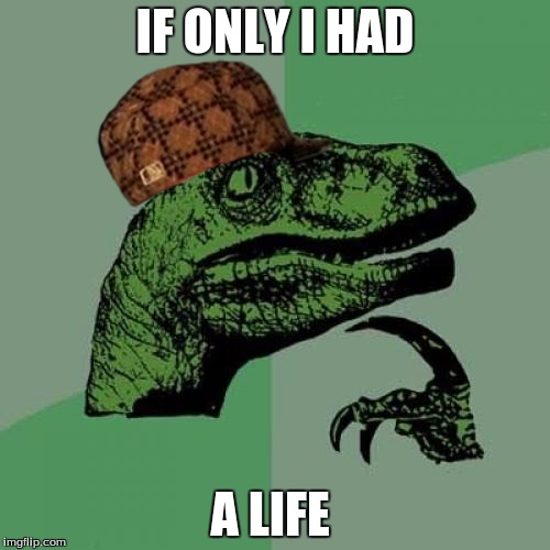 Philosoraptor | IF ONLY I HAD; A LIFE | image tagged in memes,philosoraptor,scumbag | made w/ Imgflip meme maker