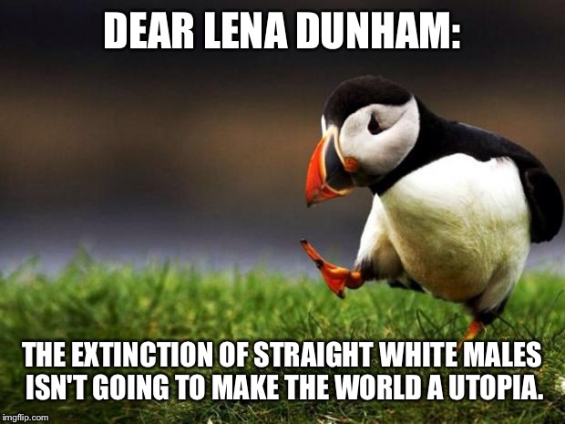 Unpopular Opinion Puffin | DEAR LENA DUNHAM:; THE EXTINCTION OF STRAIGHT WHITE MALES ISN'T GOING TO MAKE THE WORLD A UTOPIA. | image tagged in memes,unpopular opinion puffin | made w/ Imgflip meme maker