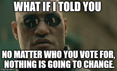 Matrix Morpheus Meme | WHAT IF I TOLD YOU; NO MATTER WHO YOU VOTE FOR, NOTHING IS GOING TO CHANGE. | image tagged in memes,matrix morpheus | made w/ Imgflip meme maker
