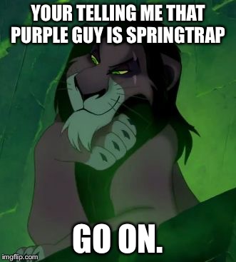 You are telling me scar lion king  | YOUR TELLING ME THAT PURPLE GUY IS SPRINGTRAP; GO ON. | image tagged in you are telling me scar lion king | made w/ Imgflip meme maker