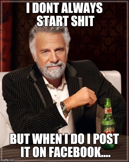 The Most Interesting Man In The World | I DONT ALWAYS START SHIT; BUT WHEN I DO I POST IT ON FACEBOOK.... | image tagged in memes,the most interesting man in the world | made w/ Imgflip meme maker