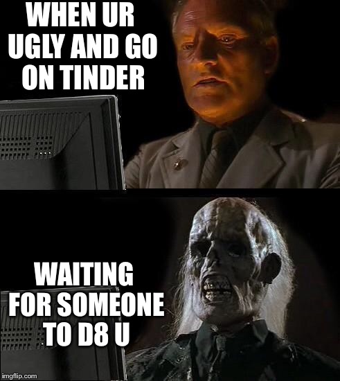 Still Waiting | WHEN UR UGLY AND GO ON TINDER; WAITING FOR SOMEONE TO D8 U | image tagged in still waiting | made w/ Imgflip meme maker