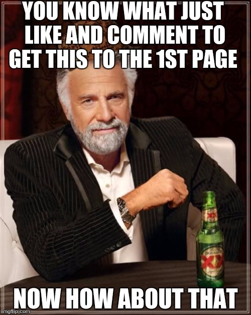 The Most Interesting Man In The World | YOU KNOW WHAT JUST LIKE AND COMMENT TO GET THIS TO THE 1ST PAGE; NOW HOW ABOUT THAT | image tagged in memes,the most interesting man in the world,scumbag | made w/ Imgflip meme maker