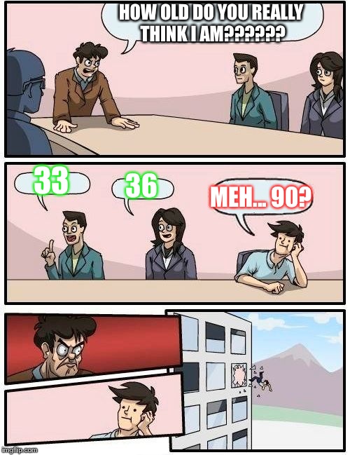 Age Man | HOW OLD DO YOU REALLY THINK I AM?????? 33; 36; MEH... 90? | image tagged in memes,boardroom meeting suggestion | made w/ Imgflip meme maker