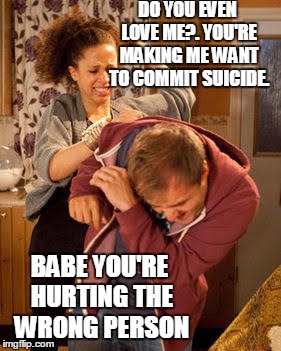 battered husband | DO YOU EVEN LOVE ME?. YOU'RE MAKING ME WANT TO COMMIT SUICIDE. BABE YOU'RE HURTING THE WRONG PERSON | image tagged in battered husband | made w/ Imgflip meme maker