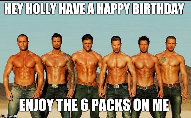 HappyBirthday | HEY HOLLY HAVE A HAPPY BIRTHDAY; ENJOY THE 6 PACKS ON ME | image tagged in happybirthday | made w/ Imgflip meme maker