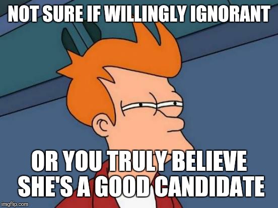 Futurama Fry Meme | NOT SURE IF WILLINGLY IGNORANT OR YOU TRULY BELIEVE SHE'S A GOOD CANDIDATE | image tagged in memes,futurama fry | made w/ Imgflip meme maker