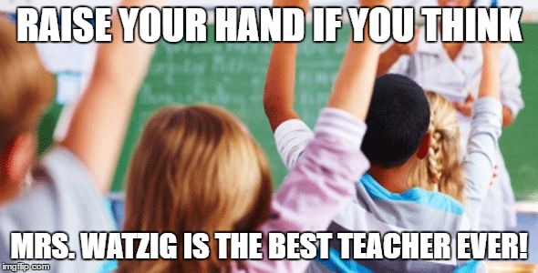 #Dontcrowdmyclassroom | RAISE YOUR HAND IF YOU THINK; MRS. WATZIG IS THE BEST TEACHER EVER! | image tagged in dontcrowdmyclassroom | made w/ Imgflip meme maker