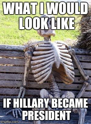 Waiting Skeleton Meme | WHAT I WOULD LOOK LIKE; IF HILLARY BECAME PRESIDENT | image tagged in memes,waiting skeleton | made w/ Imgflip meme maker