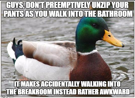 Actual Advice Mallard | GUYS, DON'T PREEMPTIVELY UNZIP YOUR PANTS AS YOU WALK INTO THE BATHROOM; IT MAKES ACCIDENTALLY WALKING INTO THE BREAKROOM INSTEAD RATHER AWKWARD | image tagged in memes,actual advice mallard,funny | made w/ Imgflip meme maker