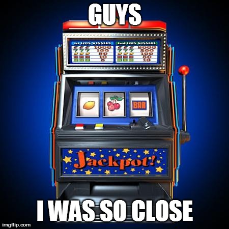 GUYS I WAS SO CLOSE | image tagged in slot machine failure,AdviceAnimals | made w/ Imgflip meme maker