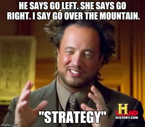 Ancient Aliens | HE SAYS GO LEFT. SHE SAYS GO RIGHT. I SAY GO OVER THE MOUNTAIN. "STRATEGY" | image tagged in memes,ancient aliens | made w/ Imgflip meme maker