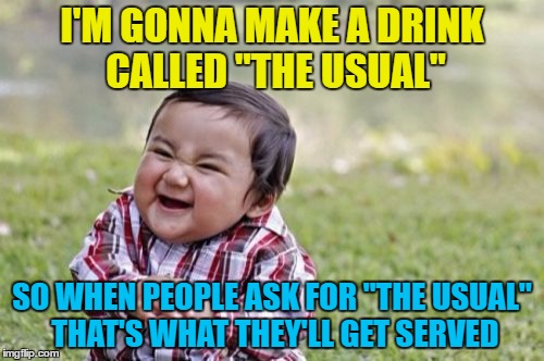 Confusion, confusion everywhere... | I'M GONNA MAKE A DRINK CALLED "THE USUAL"; SO WHEN PEOPLE ASK FOR "THE USUAL" THAT'S WHAT THEY'LL GET SERVED | image tagged in memes,evil toddler,drinks | made w/ Imgflip meme maker