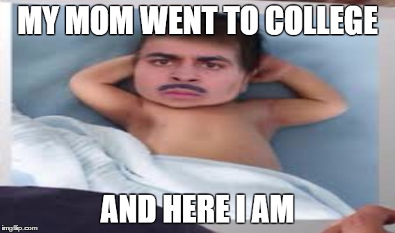 MY MOM WENT TO COLLEGE; AND HERE I AM | image tagged in mom | made w/ Imgflip meme maker