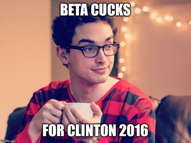Hillary's forgotten constituency |  BETA CUCKS; FOR CLINTON 2016 | image tagged in beta male | made w/ Imgflip meme maker